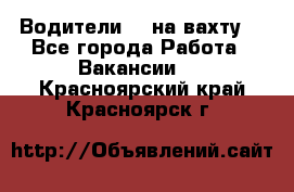 Водители BC на вахту. - Все города Работа » Вакансии   . Красноярский край,Красноярск г.